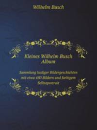 Kleines Wilhelm Busch Album. Sammlung lustiger Bildergeschichten mit etwa 450 Bildern und farbigem Selbstportrait