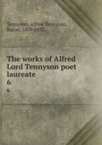 The works of Alfred Lord Tennyson poet laureate. 6