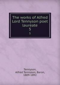 The works of Alfred Lord Tennyson poet laureate. 5