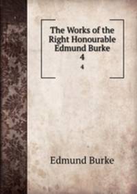 The Works of the Right Honourable Edmund Burke. 4
