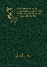 Guide generale de la gendarmerie .: comprenant comme base le decret du 1er mars 1854 .et le .
