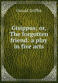 Gisippus; or, The forgotten friend: a play in five acts