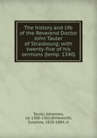 The history and life of the Reverend Doctor John Tauler of Strasbourg; with twenty-five of his sermons (temp. 1340)