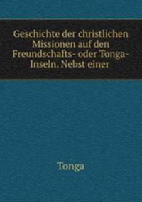 Geschichte der christlichen Missionen auf den Freundschafts- oder Tonga-Inseln. Nebst einer .