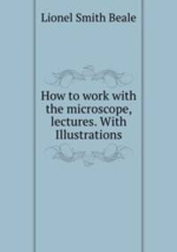 How to work with the microscope, lectures. With Illustrations