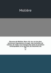 Oeuvres de Molire. Nouv. d. rev. sur les plus anciennes impressions et augm. des variantes, de notices, de notes, d`un lexique des mots et locutions remarquables, d`un portrait, de facsimil, etc.. 03