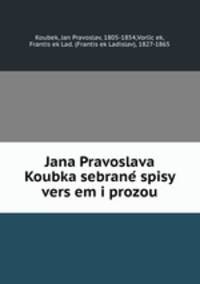 Jana Pravoslava Koubka sebrane? spisy vers?em i prozou