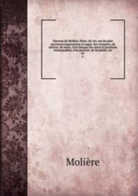 Oeuvres de Molire. Nouv. d. rev. sur les plus anciennes impressions et augm. des variantes, de notices, de notes, d`un lexique des mots et locutions remarquables, d`un portrait, de facsimil, etc.. 07