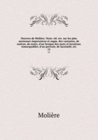 Oeuvres de Molire. Nouv. d. rev. sur les plus anciennes impressions et augm. des variantes, de notices, de notes, d`un lexique des mots et locutions remarquables, d`un portrait, de facsimil, etc.. 13