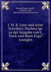 J. M. R. Lenz und seine Schriften: Nachtra?ge zu der Ausgabe von L. Tieck und ihren Erga?nzungen