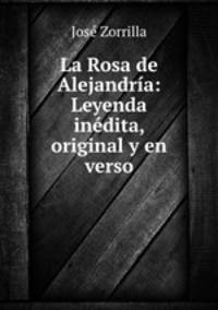 La Rosa de Alejandria: Leyenda inedita, original y en verso