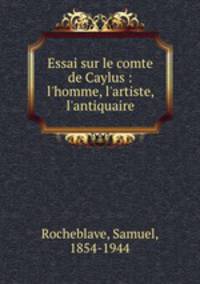 Essai sur le comte de Caylus : l`homme, l`artiste, l`antiquaire