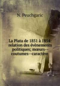 La Plata de 1851 a 1854: relation des evenements politiques; m?urs--coutumes--caractere .