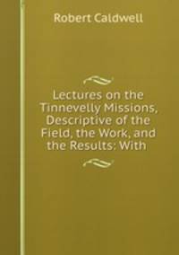 Lectures on the Tinnevelly Missions, Descriptive of the Field, the Work, and the Results: With .