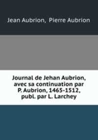 Journal de Jehan Aubrion, avec sa continuation par P. Aubrion, 1465-1512, publ. par L. Larchey