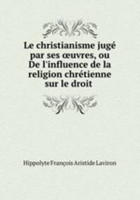 Le christianisme juge par ses ?uvres, ou De l
