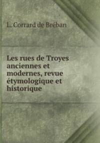 Les rues de Troyes anciennes et modernes, revue etymologique et historique