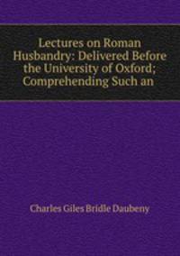 Lectures on Roman Husbandry: Delivered Before the University of Oxford; Comprehending Such an .