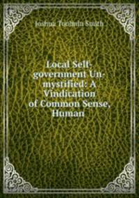 Local Self-government Un-mystified: A Vindication of Common Sense, Human .
