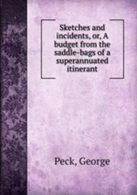 Sketches and incidents, or, A budget from the saddle-bags of a superannuated itinerant