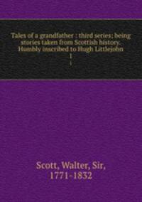 Tales of a grandfather : third series; being stories taken from Scottish history. Humbly inscribed to Hugh Littlejohn. 1