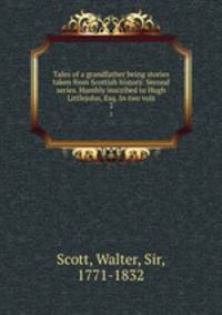 Tales of a grandfather being stories taken from Scottish history. Second series. Humbly inscribed to Hugh Littlejohn, Esq. In two vols. 2