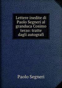 Lettere inedite di Paolo Segneri al granduca Cosimo terzo: tratte dagli autografi