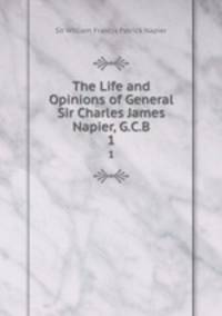 The Life and Opinions of General Sir Charles James Napier, G.C.B.. 1