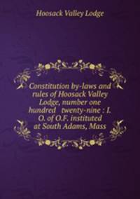 Constitution by-laws and rules of Hoosack Valley Lodge, number one hundred & twenty-nine : I.O. of O.F. instituted at South Adams, Mass