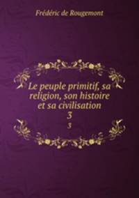 Le peuple primitif, sa religion, son histoire et sa civilisation. 3