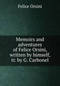 Memoirs and adventures of Felice Orsini, written by himself, tr. by G. Carbonel
