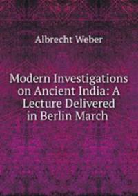 Modern Investigations on Ancient India: A Lecture Delivered in Berlin March .