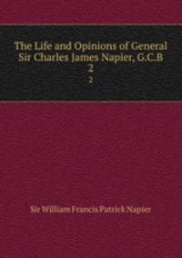 The Life and Opinions of General Sir Charles James Napier, G.C.B.. 2