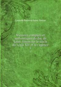 M?emoirs complets et authentiques du duc de Saint-Simon sur le siecle du Louis XIV et la r?egence