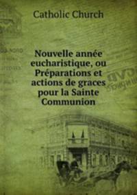 Nouvelle annee eucharistique, ou Preparations et actions de graces pour la Sainte Communion