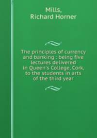 The principles of currency and banking : being five lectures delivered in Queen