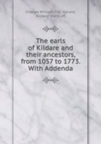 The earls of Kildare and their ancestors, from 1057 to 1773. With Addenda