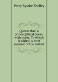 Queen Mab, a philosophical poem, with notes. To which is added, A brief memoir of the author