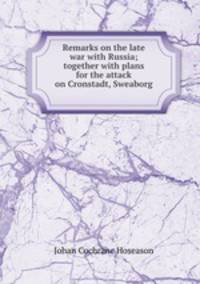 Remarks on the late war with Russia; together with plans for the attack on Cronstadt, Sweaborg .
