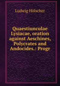 Quaestiunculae Lysiacae, oration against Aeschines, Polycrates and Andocides.: Progr