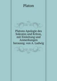 Platons Apologie des Sokrates und Kriton, mit Einleitung und Anmerkungen herauszg. von A. Ludwig