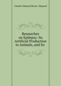 Researches on Epilepsy: Its Artificial Production in Animals, and Its .
