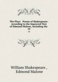 The Plays & Poems of Shakespeare: According to the Improved Text of Edmund Malone, Including the .. 10