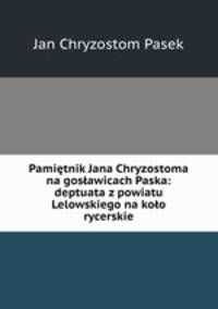 Pamietnik Jana Chryzostoma na goslawicach Paska: deptuata z powiatu Lelowskiego na kolo rycerskie
