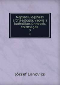 Nepszeru egyhazy archaeologia: vagyis a katholikus unnepek, szentsegek .