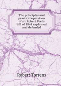 The principles and practical operation of sir Robert Peel