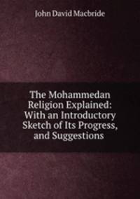 The Mohammedan Religion Explained: With an Introductory Sketch of Its Progress, and Suggestions .