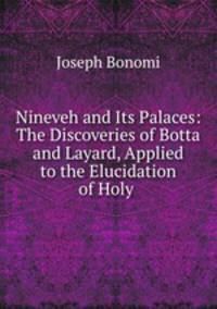 Nineveh and Its Palaces: The Discoveries of Botta and Layard, Applied to the Elucidation of Holy .