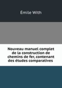 Nouveau manuel complet de la construction de chemins de fer, contenant des etudes comparatives .
