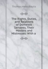 The Rights, Duties, and Relations of Domestic Servants, Their Masters and Mistresses: With a .